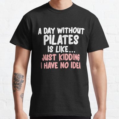 A Day Without Pilates Is Like... Just Kidding I Have No Idea T-Shirt Official Pilates Gifts Merch